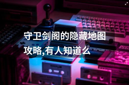 守卫剑阁的隐藏地图攻略,有人知道么-第1张-游戏信息-龙启网