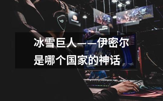 冰雪巨人——伊密尔是哪个国家的神话-第1张-游戏信息-龙启网