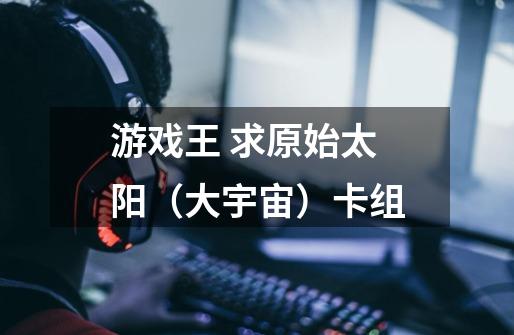 游戏王 求原始太阳(大宇宙)卡组-第1张-游戏信息-龙启网
