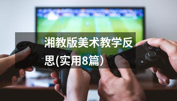 湘教版美术教学反思(实用8篇)-第1张-游戏信息-龙启网