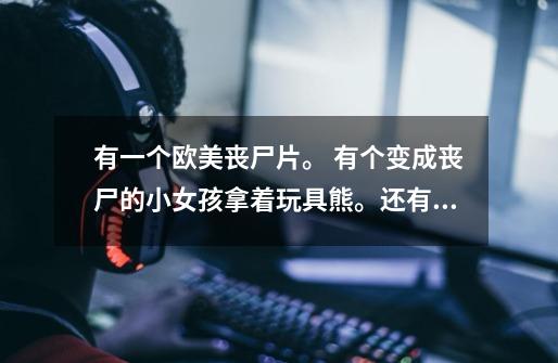 有一个欧美丧尸片。 有个变成丧尸的小女孩拿着玩具熊。还有只剩半个身子的丧尸在地上爬 。求名字-第1张-游戏信息-龙启网