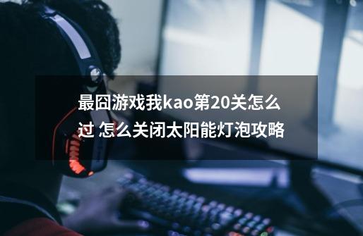 最囧游戏我kao第20关怎么过 怎么关闭太阳能灯泡攻略-第1张-游戏信息-龙启网