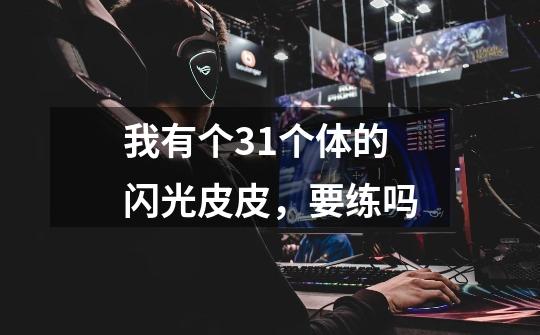 我有个31个体的闪光皮皮，要练吗-第1张-游戏信息-龙启网