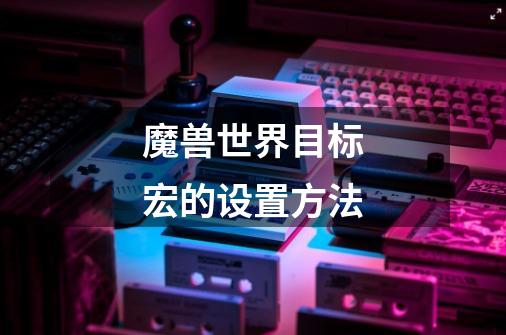 魔兽世界目标宏的设置方法-第1张-游戏信息-龙启网