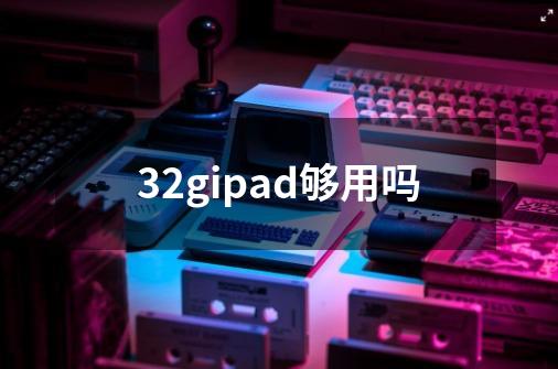 32gipad够用吗-第1张-游戏信息-龙启网