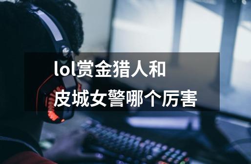 lol赏金猎人和皮城女警哪个厉害-第1张-游戏信息-龙启网