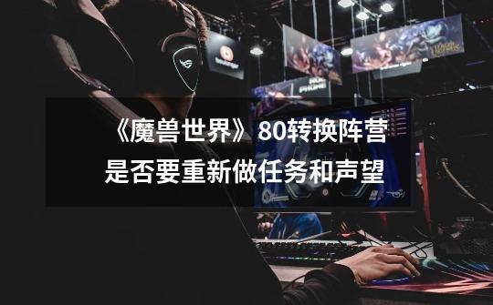 《魔兽世界》8.0转换阵营是否要重新做任务和声望-第1张-游戏信息-龙启网