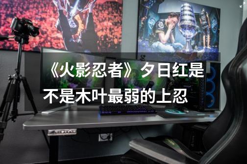 《火影忍者》夕日红是不是木叶最弱的上忍-第1张-游戏信息-龙启网