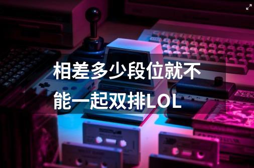 相差多少段位就不能一起双排LOL-第1张-游戏信息-龙启网