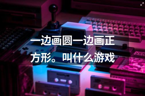 一边画圆一边画正方形。叫什么游戏-第1张-游戏信息-龙启网