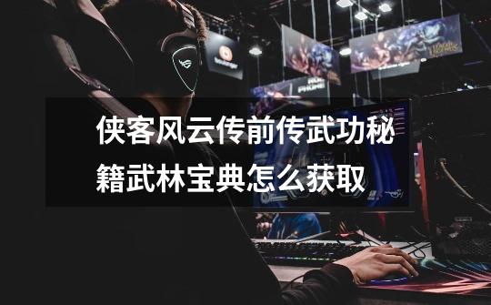 侠客风云传前传武功秘籍武林宝典怎么获取-第1张-游戏信息-龙启网