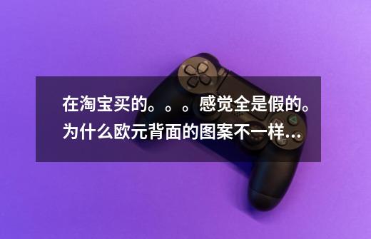 在淘宝买的。。。感觉全是假的。为什么欧元背面的图案不一样!-第1张-游戏信息-龙启网