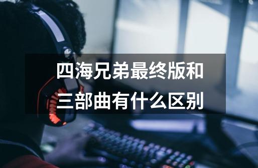 四海兄弟最终版和三部曲有什么区别-第1张-游戏信息-龙启网