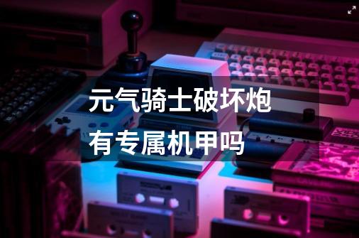 元气骑士破坏炮有专属机甲吗-第1张-游戏信息-龙启网