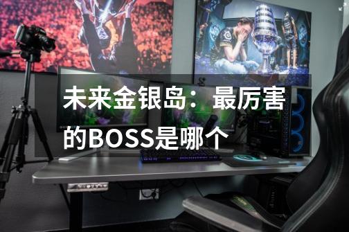 未来金银岛:最厉害的BOSS是哪个-第1张-游戏信息-龙启网
