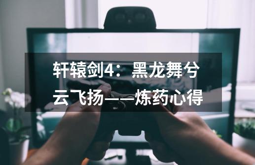 轩辕剑4:黑龙舞兮云飞扬——炼药心得-第1张-游戏信息-龙启网