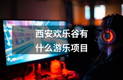 西安欢乐谷有什么游乐项目-第1张-游戏信息-龙启网
