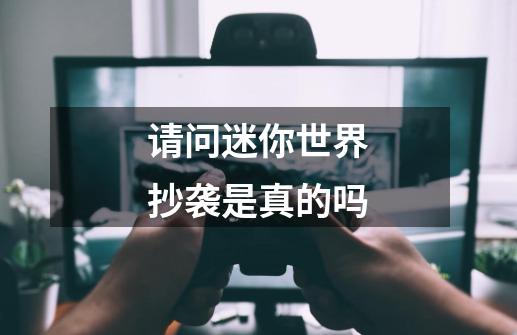 请问迷你世界抄袭是真的吗-第1张-游戏信息-龙启网