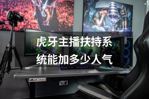 虎牙主播扶持系统能加多少人气-第1张-游戏信息-龙启网