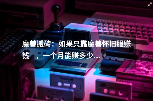 魔兽搬砖：如果只靠魔兽怀旧服赚钱，一个月能赚多少人民币-第1张-游戏信息-龙启网