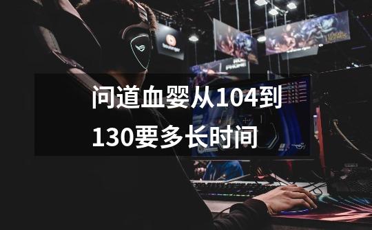 问道血婴从104到130要多长时间-第1张-游戏信息-龙启网