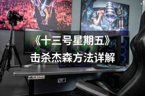 《十三号星期五》击杀杰森方法详解-第1张-游戏信息-龙启网