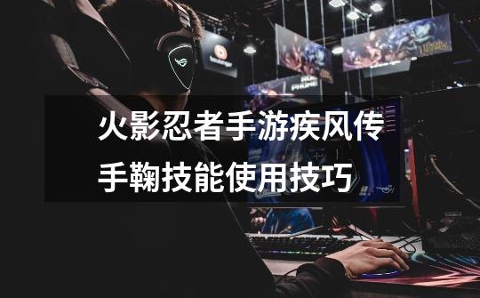 火影忍者手游疾风传手鞠技能使用技巧-第1张-游戏信息-龙启网