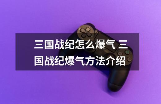 三国战纪怎么爆气 三国战纪爆气方法介绍-第1张-游戏信息-龙启网