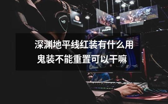 深渊地平线红装有什么用 鬼装不能重置可以干嘛-第1张-游戏信息-龙启网
