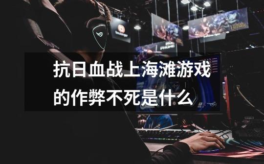 抗日血战上海滩游戏的作弊不死是什么-第1张-游戏信息-龙启网