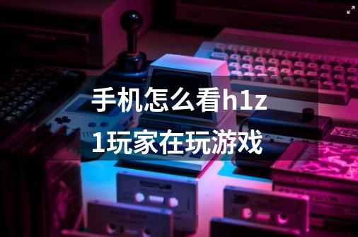 手机怎么看h1z1玩家在玩游戏-第1张-游戏信息-龙启网