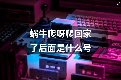 蜗牛爬呀爬回家了后面是什么号-第1张-游戏信息-龙启网
