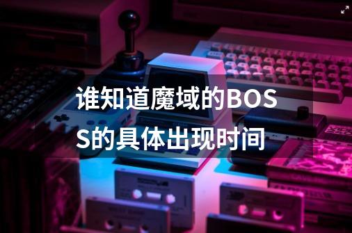 谁知道魔域的BOSS的具体出现时间-第1张-游戏信息-龙启网