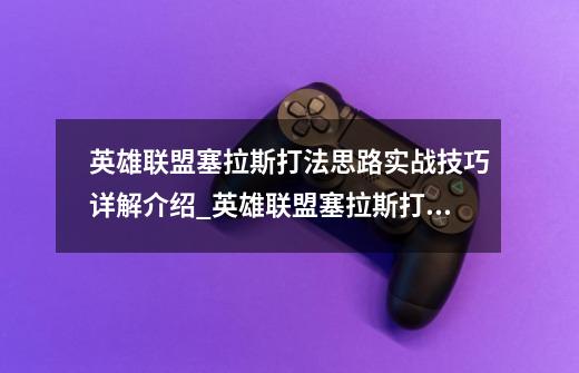 英雄联盟塞拉斯打法思路实战技巧详解介绍_英雄联盟塞拉斯打法思路实战技巧详解是什么-第1张-游戏信息-龙启网