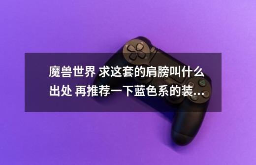 魔兽世界 求这套的肩膀叫什么 出处 再推荐一下蓝色系的装备-第1张-游戏信息-龙启网