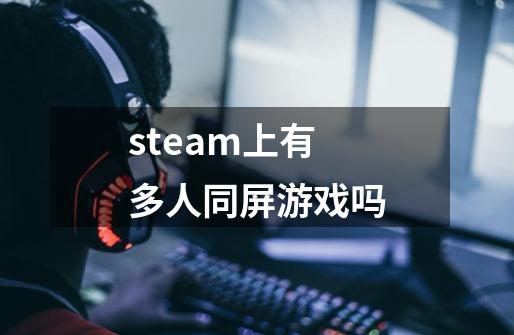 steam上有多人同屏游戏吗-第1张-游戏信息-龙启网