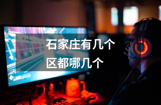 石家庄有几个区都哪几个-第1张-游戏信息-龙启网