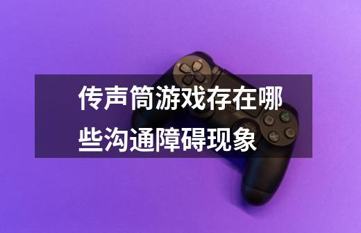 传声筒游戏存在哪些沟通障碍现象-第1张-游戏信息-龙启网