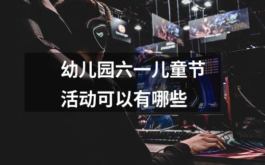 幼儿园六一儿童节活动可以有哪些-第1张-游戏信息-龙启网