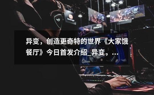 异变,创造更奇特的世界《大家饿餐厅》今日首发介绍_异变,创造更奇特的世界《大家饿餐厅》今日首发是什么-第1张-游戏信息-龙启网
