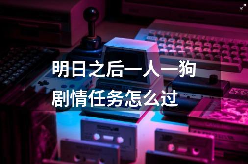 明日之后一人一狗剧情任务怎么过-第1张-游戏信息-龙启网