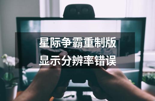 星际争霸重制版显示分辨率错误-第1张-游戏信息-龙启网