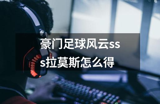 豪门足球风云sss拉莫斯怎么得-第1张-游戏信息-龙启网