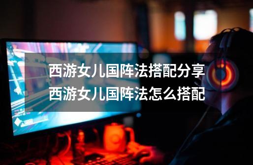 西游女儿国阵法搭配分享西游女儿国阵法怎么搭配-第1张-游戏信息-龙启网