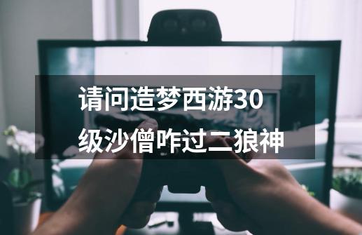 请问造梦西游30级沙僧咋过二狼神-第1张-游戏信息-龙启网