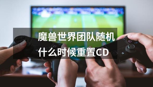 魔兽世界团队随机什么时候重置CD-第1张-游戏信息-龙启网