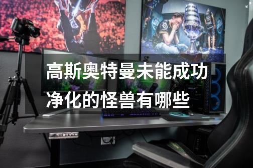 高斯奥特曼未能成功净化的怪兽有哪些-第1张-游戏信息-龙启网