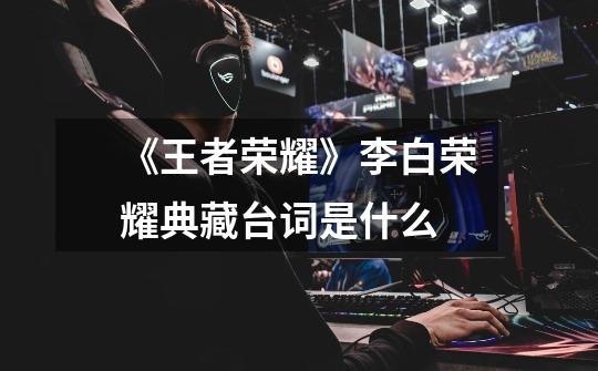 《王者荣耀》李白荣耀典藏台词是什么-第1张-游戏信息-龙启网