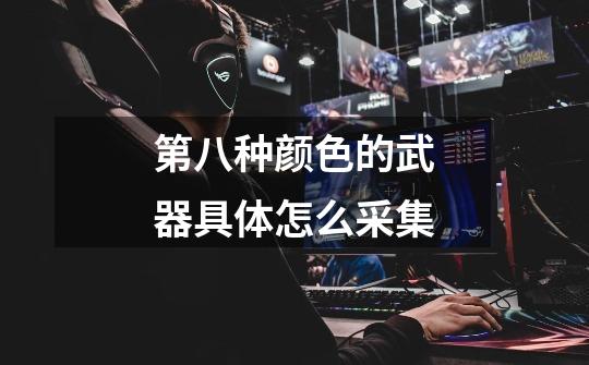 第八种颜色的武器具体怎么采集-第1张-游戏信息-龙启网