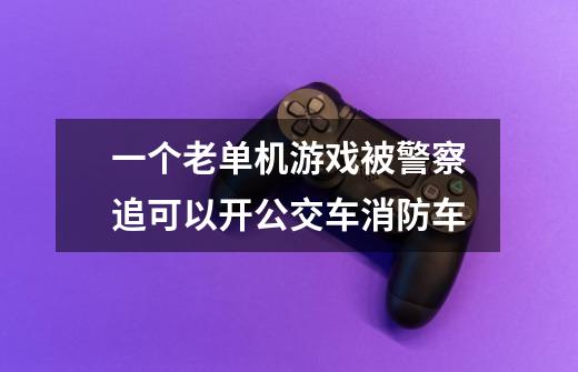一个老单机游戏被警察追可以开公交车消防车-第1张-游戏信息-龙启网